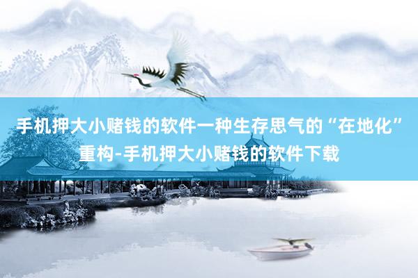 手机押大小赌钱的软件一种生存思气的“在地化”重构-手机押大小赌钱的软件下载