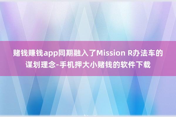 赌钱赚钱app同期融入了Mission R办法车的谋划理念-手机押大小赌钱的软件下载