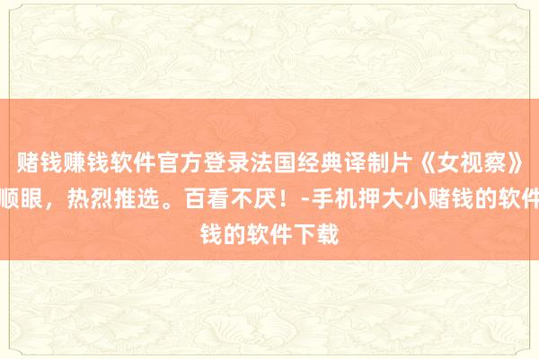 赌钱赚钱软件官方登录法国经典译制片《女视察》特地顺眼，热烈推选。百看不厌！-手机押大小赌钱的软件下载