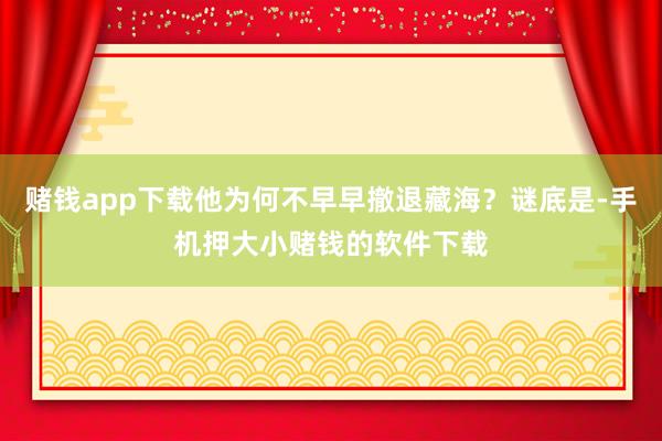 赌钱app下载他为何不早早撤退藏海？谜底是-手机押大小赌钱的软件下载
