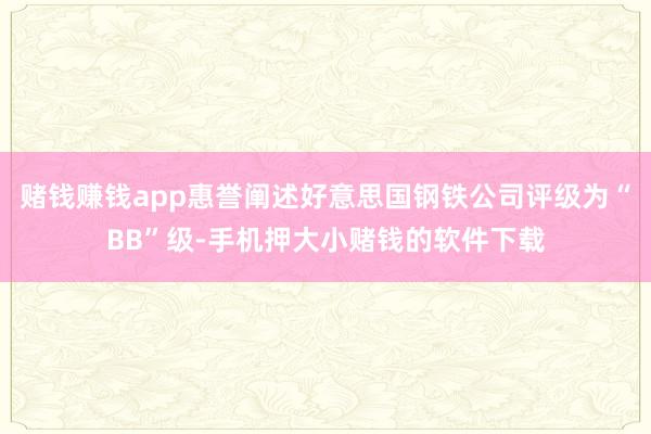 赌钱赚钱app惠誉阐述好意思国钢铁公司评级为“BB”级-手机押大小赌钱的软件下载