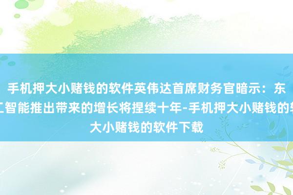手机押大小赌钱的软件英伟达首席财务官暗示：东说念主工智能推出带来的增长将捏续十年-手机押大小赌钱的软件下载