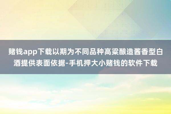 赌钱app下载以期为不同品种高粱酿造酱香型白酒提供表面依据-手机押大小赌钱的软件下载