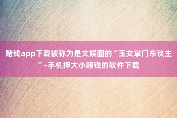 赌钱app下载被称为是文娱圈的“玉女掌门东谈主”-手机押大小赌钱的软件下载