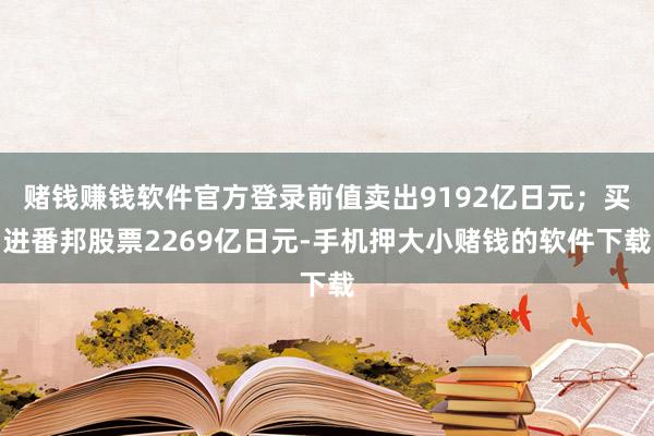 赌钱赚钱软件官方登录前值卖出9192亿日元；买进番邦股票2269亿日元-手机押大小赌钱的软件下载