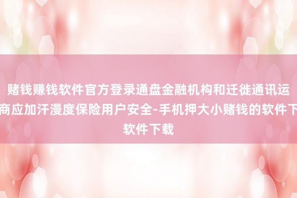 赌钱赚钱软件官方登录通盘金融机构和迁徙通讯运营商应加汗漫度保险用户安全-手机押大小赌钱的软件下载