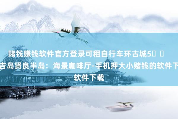 赌钱赚钱软件官方登录可租自行车环古城5️⃣ 普吉岛贤良半岛:海景咖啡厅-手机押大小赌钱的软件下载