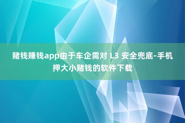 赌钱赚钱app由于车企需对 L3 安全兜底-手机押大小赌钱的软件下载