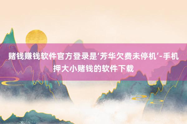 赌钱赚钱软件官方登录是‘芳华欠费未停机’-手机押大小赌钱的软件下载