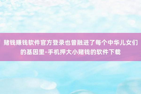 赌钱赚钱软件官方登录也曾融进了每个中华儿女们的基因里-手机押大小赌钱的软件下载