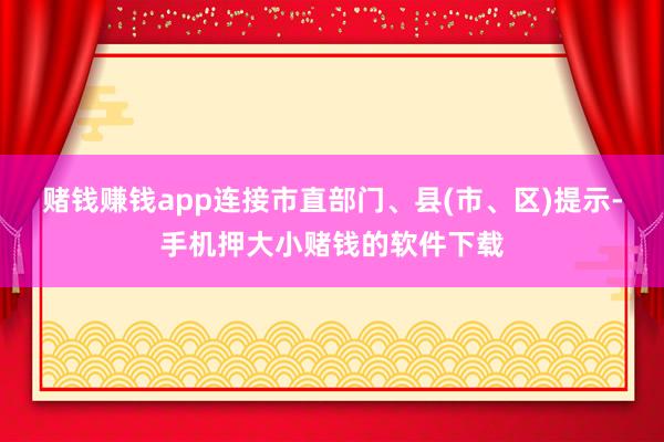 赌钱赚钱app连接市直部门、县(市、区)提示-手机押大小赌钱的软件下载