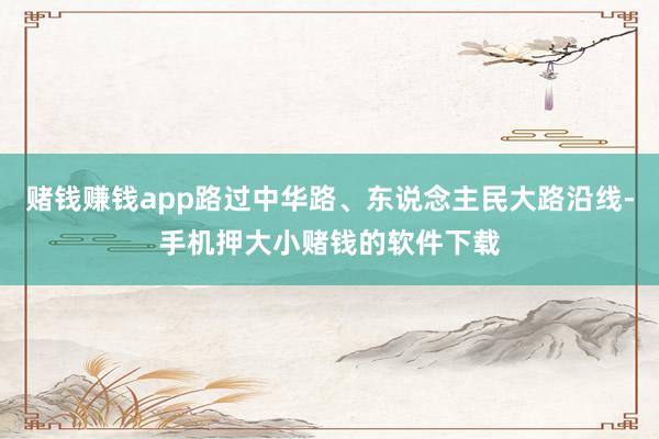 赌钱赚钱app路过中华路、东说念主民大路沿线-手机押大小赌钱的软件下载