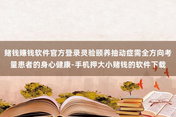 赌钱赚钱软件官方登录灵验颐养抽动症需全方向考量患者的身心健康-手机押大小赌钱的软件下载