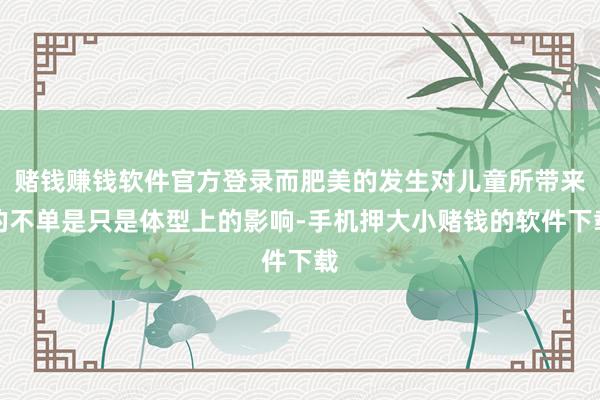赌钱赚钱软件官方登录而肥美的发生对儿童所带来的不单是只是体型上的影响-手机押大小赌钱的软件下载