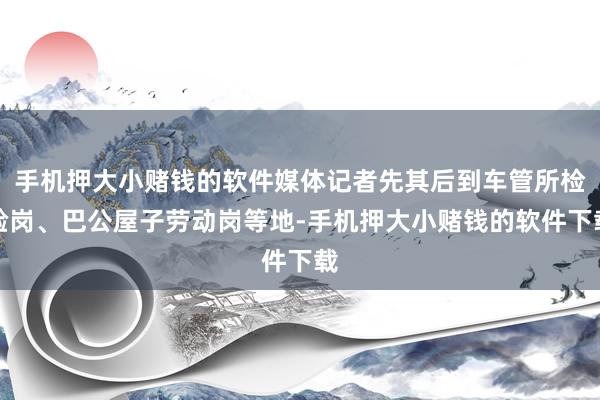 手机押大小赌钱的软件媒体记者先其后到车管所检验岗、巴公屋子劳动岗等地-手机押大小赌钱的软件下载