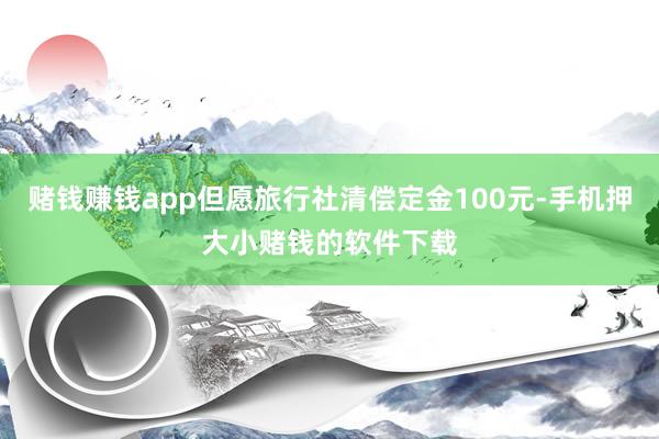 赌钱赚钱app但愿旅行社清偿定金100元-手机押大小赌钱的软件下载