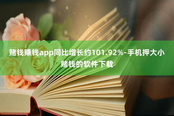 赌钱赚钱app同比增长约101.92%-手机押大小赌钱的软件下载