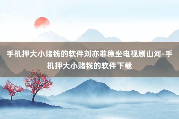 手机押大小赌钱的软件刘亦菲稳坐电视剧山河-手机押大小赌钱的软件下载