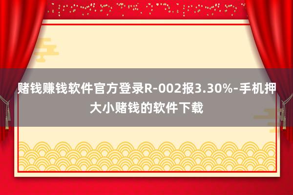 赌钱赚钱软件官方登录R-002报3.30%-手机押大小赌钱的软件下载