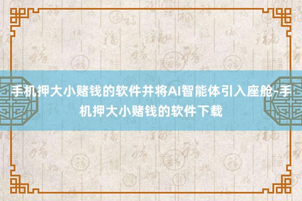 手机押大小赌钱的软件并将AI智能体引入座舱-手机押大小赌钱的软件下载
