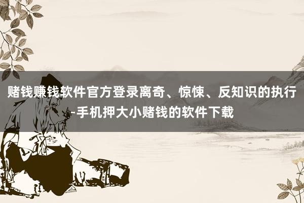 赌钱赚钱软件官方登录离奇、惊悚、反知识的执行-手机押大小赌钱的软件下载