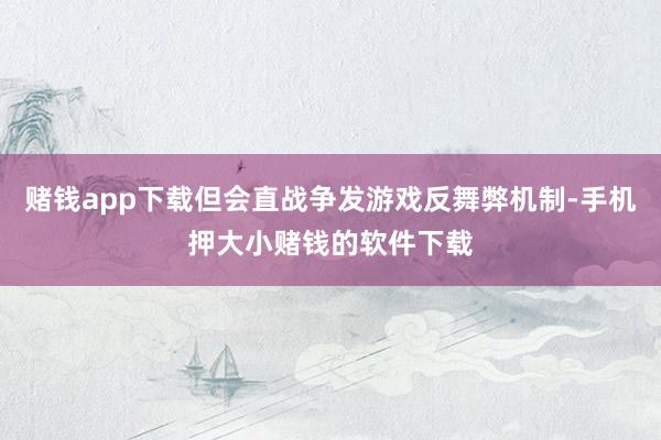 赌钱app下载但会直战争发游戏反舞弊机制-手机押大小赌钱的软件下载