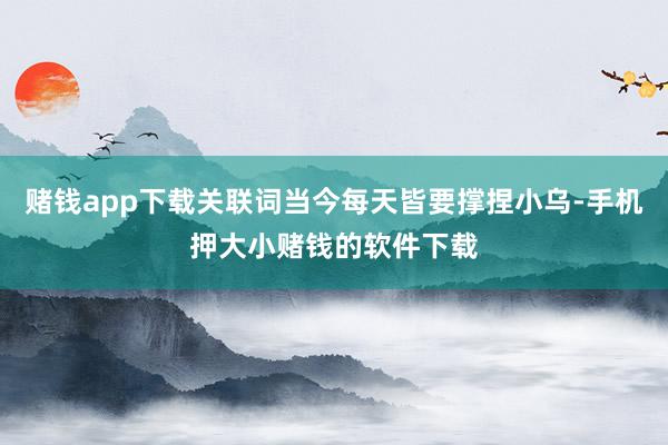 赌钱app下载关联词当今每天皆要撑捏小乌-手机押大小赌钱的软件下载