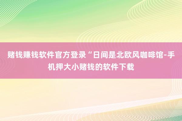 赌钱赚钱软件官方登录“日间是北欧风咖啡馆-手机押大小赌钱的软件下载