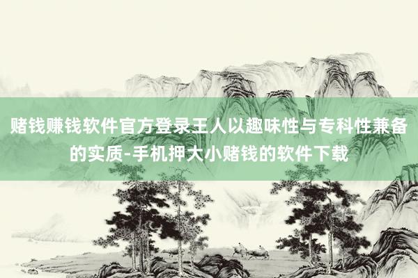 赌钱赚钱软件官方登录王人以趣味性与专科性兼备的实质-手机押大小赌钱的软件下载