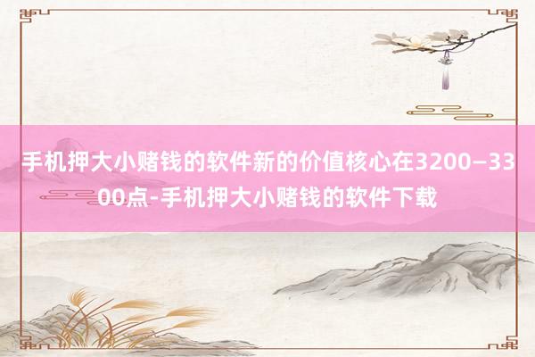 手机押大小赌钱的软件新的价值核心在3200—3300点-手机押大小赌钱的软件下载