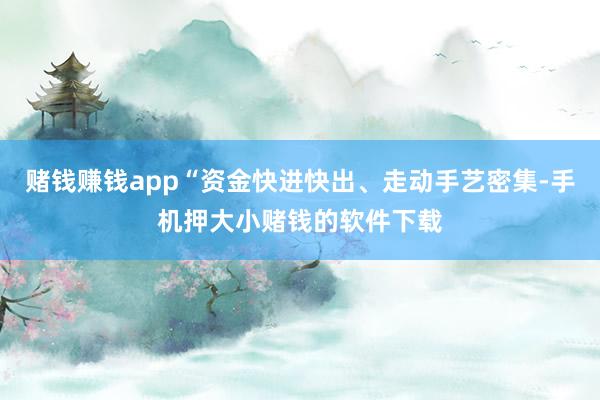 赌钱赚钱app“资金快进快出、走动手艺密集-手机押大小赌钱的软件下载