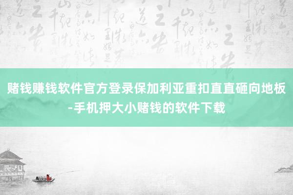 赌钱赚钱软件官方登录保加利亚重扣直直砸向地板-手机押大小赌钱的软件下载
