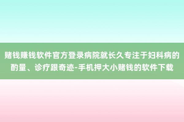 赌钱赚钱软件官方登录病院就长久专注于妇科病的酌量、诊疗跟奇迹-手机押大小赌钱的软件下载
