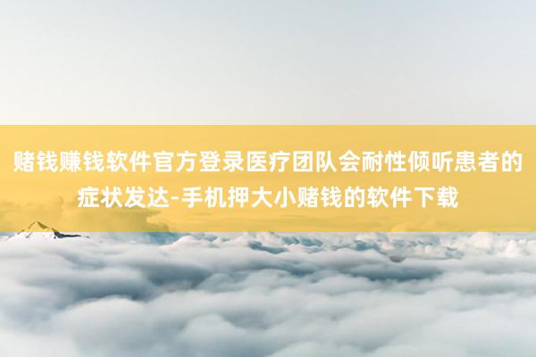赌钱赚钱软件官方登录医疗团队会耐性倾听患者的症状发达-手机押大小赌钱的软件下载