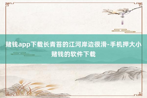赌钱app下载长青苔的江河岸边很滑-手机押大小赌钱的软件下载