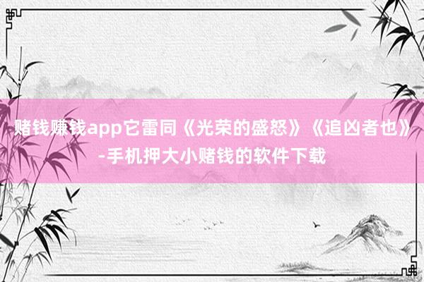 赌钱赚钱app它雷同《光荣的盛怒》《追凶者也》-手机押大小赌钱的软件下载