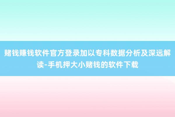 赌钱赚钱软件官方登录加以专科数据分析及深远解读-手机押大小赌钱的软件下载
