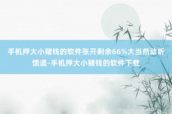 手机押大小赌钱的软件张开剩余66%大当然动听馈遗-手机押大小赌钱的软件下载