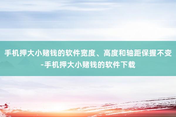 手机押大小赌钱的软件宽度、高度和轴距保握不变-手机押大小赌钱的软件下载