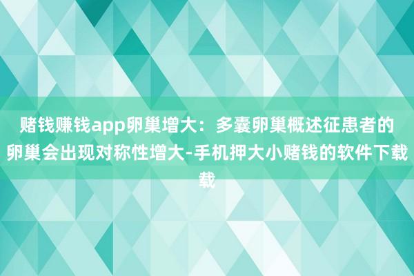 赌钱赚钱app卵巢增大：多囊卵巢概述征患者的卵巢会出现对称性增大-手机押大小赌钱的软件下载
