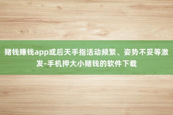 赌钱赚钱app或后天手指活动频繁、姿势不妥等激发-手机押大小赌钱的软件下载
