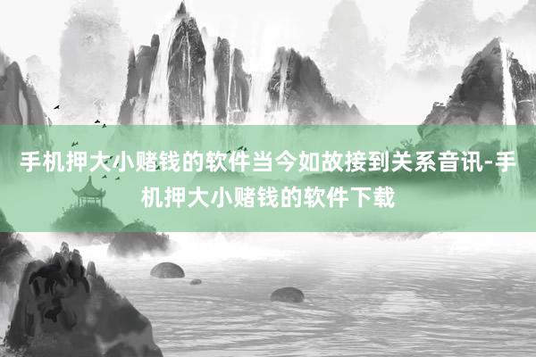 手机押大小赌钱的软件当今如故接到关系音讯-手机押大小赌钱的软件下载