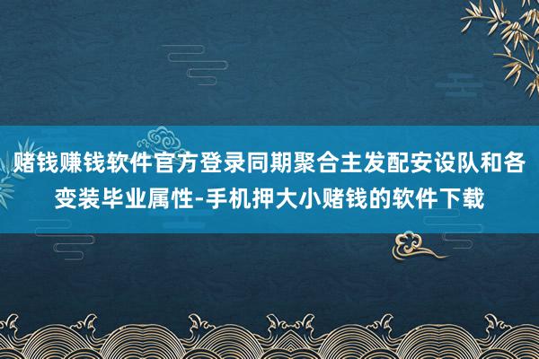 赌钱赚钱软件官方登录同期聚合主发配安设队和各变装毕业属性-手机押大小赌钱的软件下载