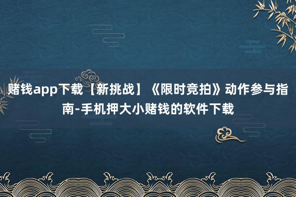 赌钱app下载【新挑战】《限时竞拍》动作参与指南-手机押大小赌钱的软件下载