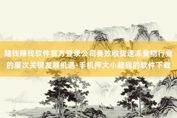 赌钱赚钱软件官方登录公司奏效收拢速冻食物行业的屡次关键发展机遇-手机押大小赌钱的软件下载