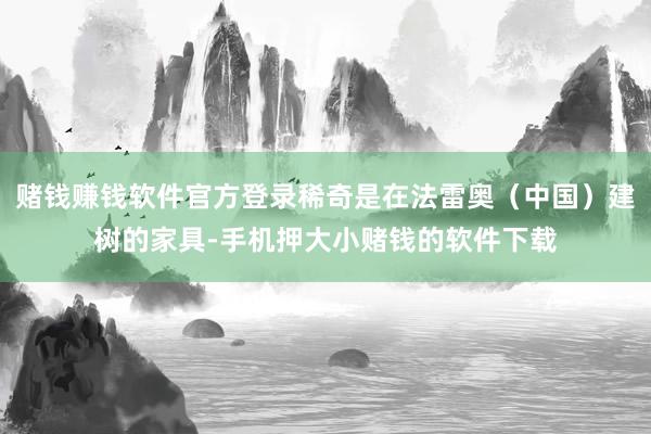 赌钱赚钱软件官方登录稀奇是在法雷奥（中国）建树的家具-手机押大小赌钱的软件下载