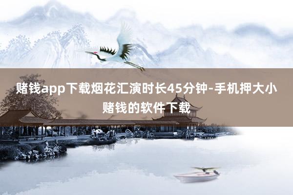 赌钱app下载烟花汇演时长45分钟-手机押大小赌钱的软件下载