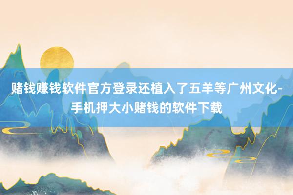 赌钱赚钱软件官方登录还植入了五羊等广州文化-手机押大小赌钱的软件下载