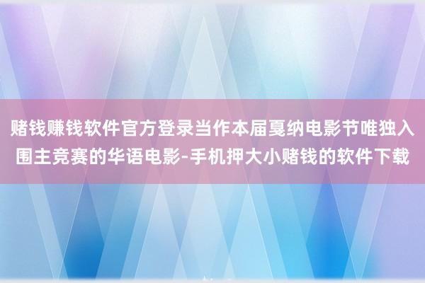 赌钱赚钱软件官方登录当作本届戛纳电影节唯独入围主竞赛的华语电影-手机押大小赌钱的软件下载