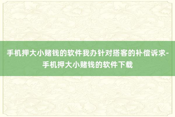 手机押大小赌钱的软件我办针对搭客的补偿诉求-手机押大小赌钱的软件下载